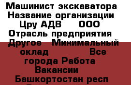 Машинист экскаватора › Название организации ­ Цру АДВ777, ООО › Отрасль предприятия ­ Другое › Минимальный оклад ­ 55 000 - Все города Работа » Вакансии   . Башкортостан респ.,Баймакский р-н